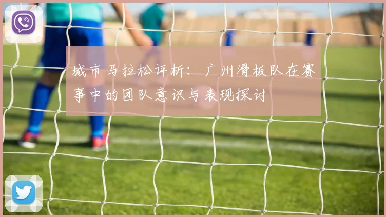 城市马拉松评析：广州滑板队在赛事中的团队意识与表现探讨