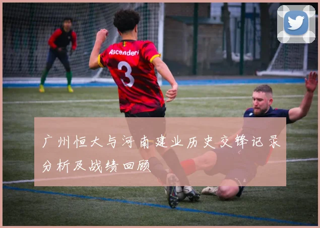 广州恒大与河南建业历史交锋记录分析及战绩回顾