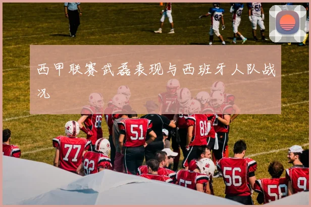 西甲联赛武磊表现与西班牙人队战况