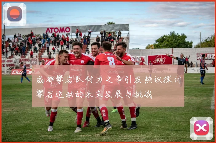 成都攀岩队耐力之争引发热议探讨攀岩运动的未来发展与挑战