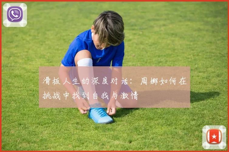 滑板人生的深度对话：周娜如何在挑战中找到自我与激情