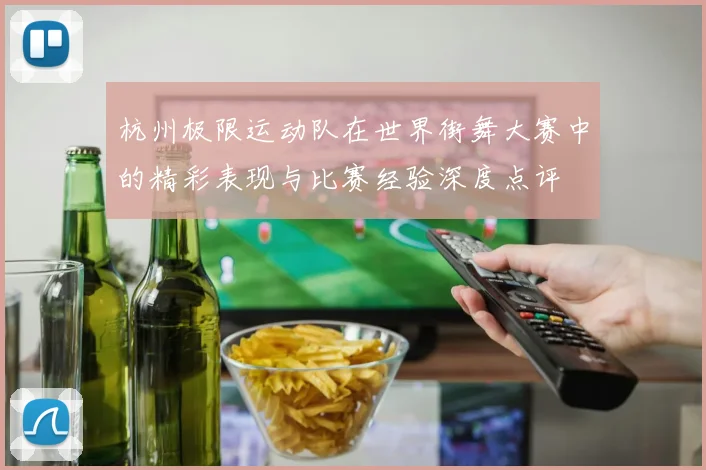 杭州极限运动队在世界街舞大赛中的精彩表现与比赛经验深度点评