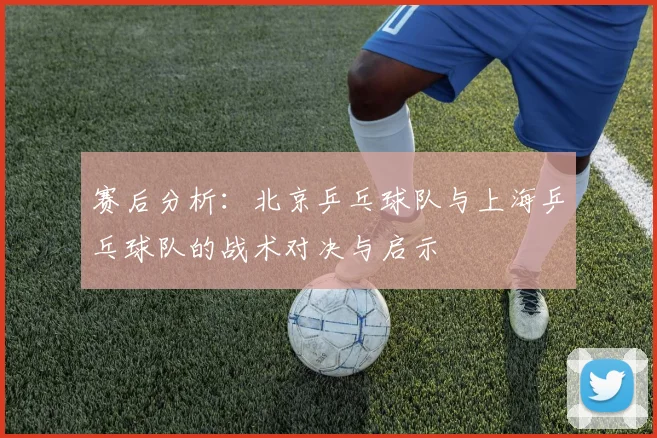 赛后分析：北京乒乓球队与上海乒乓球队的战术对决与启示